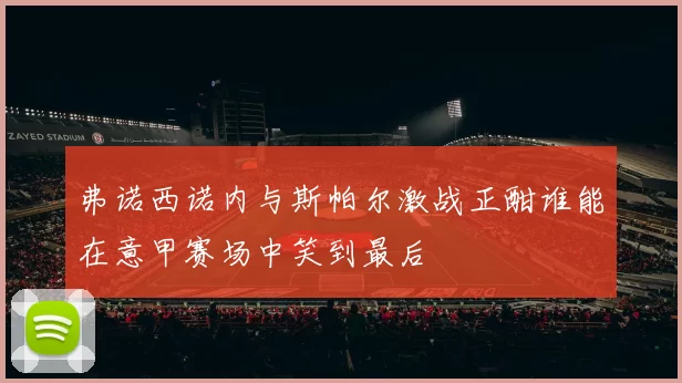 弗诺西诺内与斯帕尔激战正酣谁能在意甲赛场中笑到最后