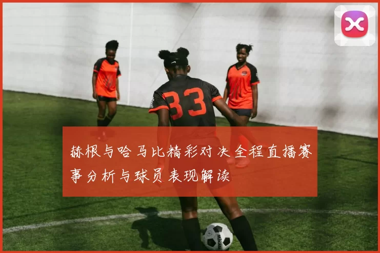 赫根与哈马比精彩对决全程直播赛事分析与球员表现解读