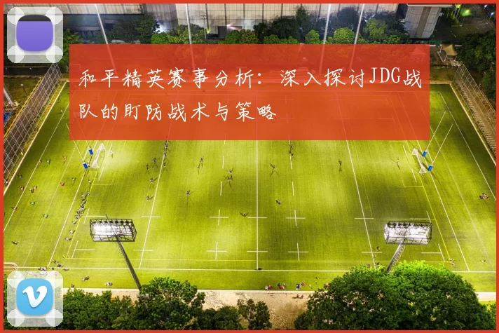 和平精英赛事分析：深入探讨JDG战队的盯防战术与策略