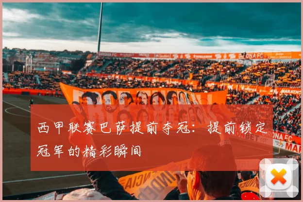西甲联赛巴萨提前夺冠：提前锁定冠军的精彩瞬间