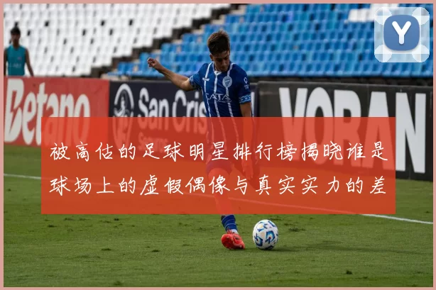 被高估的足球明星排行榜揭晓谁是球场上的虚假偶像与真实实力的差距