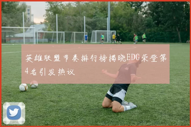 英雄联盟节奏排行榜揭晓EDG荣登第4名引发热议