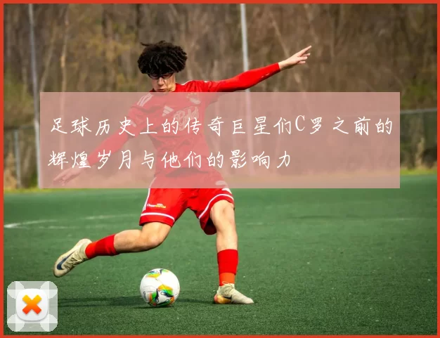 足球历史上的传奇巨星们C罗之前的辉煌岁月与他们的影响力