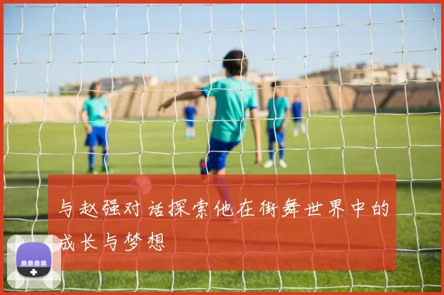 与赵强对话探索他在街舞世界中的成长与梦想