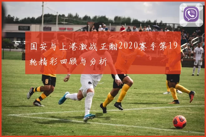国安与上港激战正酣2020赛季第19轮精彩回顾与分析