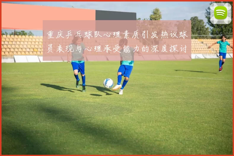 重庆乒乓球队心理素质引发热议球员表现与心理承受能力的深度探讨