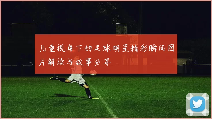 儿童视角下的足球明星精彩瞬间图片解读与故事分享