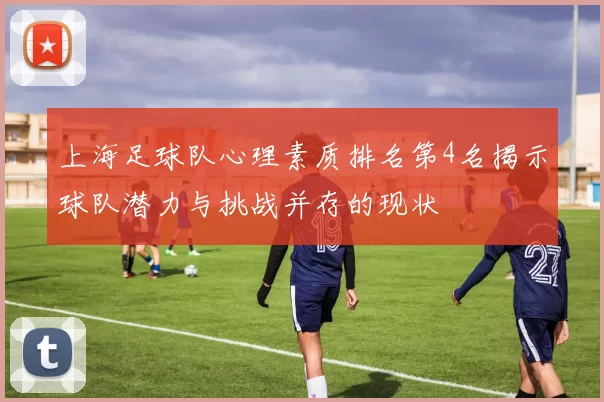 上海足球队心理素质排名第4名揭示球队潜力与挑战并存的现状