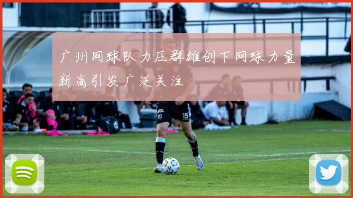 广州网球队力压群雄创下网球力量新高引发广泛关注