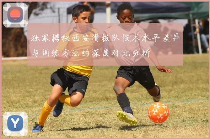 独家揭秘西安滑板队技术水平差异与训练方法的深度对比分析