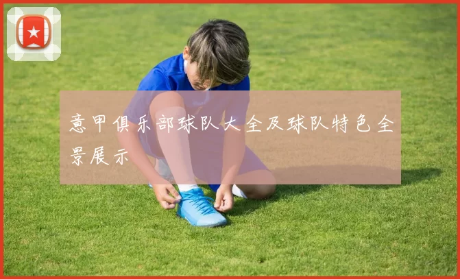 意甲俱乐部球队大全及球队特色全景展示