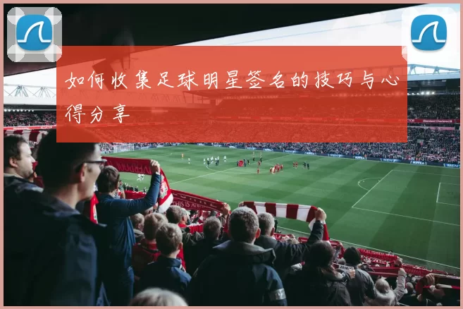 如何收集足球明星签名的技巧与心得分享