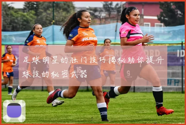 足球明星的独门技巧揭秘助你提升球技的秘密武器