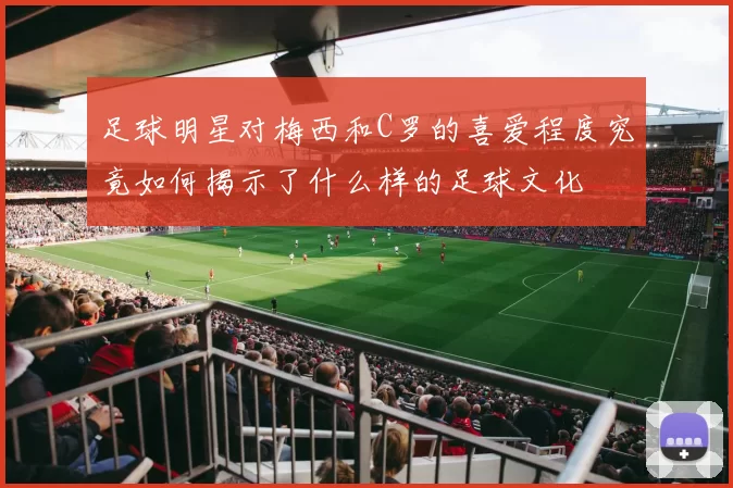 足球明星对梅西和C罗的喜爱程度究竟如何揭示了什么样的足球文化