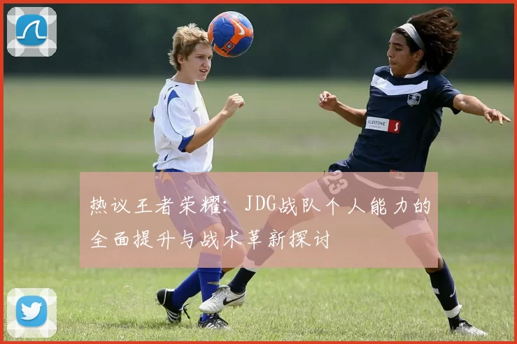 热议王者荣耀：JDG战队个人能力的全面提升与战术革新探讨