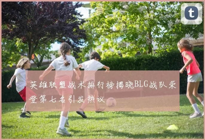 英雄联盟战术排行榜揭晓BLG战队荣登第七名引发热议