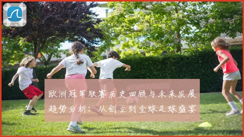 欧洲冠军联赛历史回顾与未来发展趋势分析：从创立到全球足球盛宴的演变