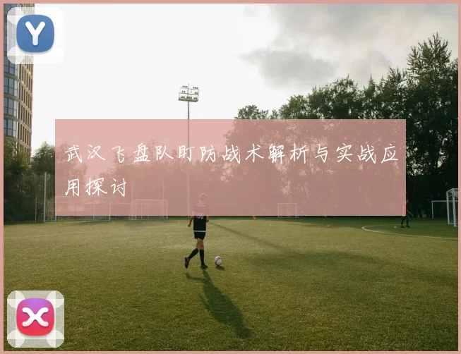 武汉飞盘队盯防战术解析与实战应用探讨