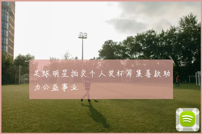 足球明星拍卖个人奖杯筹集善款助力公益事业