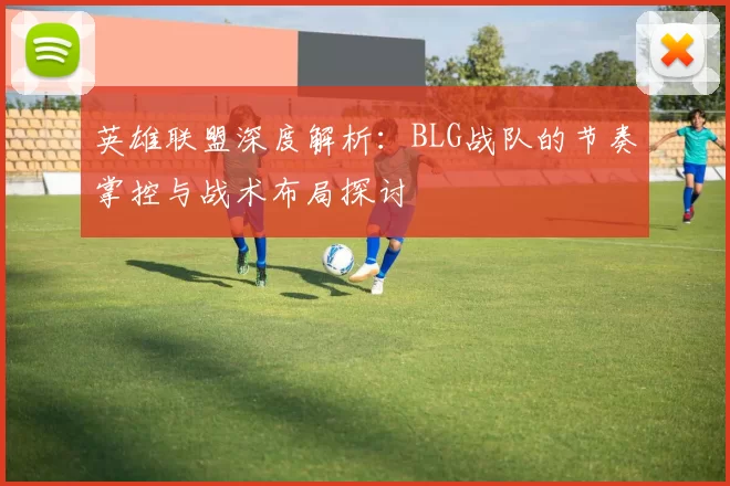 英雄联盟深度解析：BLG战队的节奏掌控与战术布局探讨