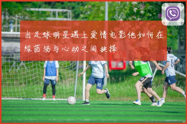 当足球明星遇上爱情电影他如何在绿茵场与心动之间抉择