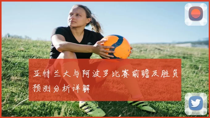 亚特兰大与阿波罗比赛前瞻及胜负预测分析详解