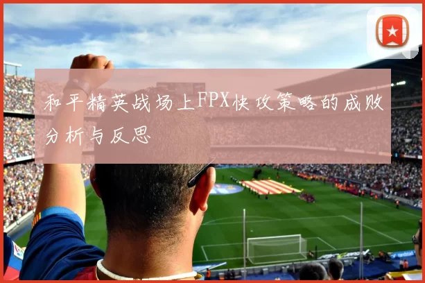 和平精英战场上FPX快攻策略的成败分析与反思