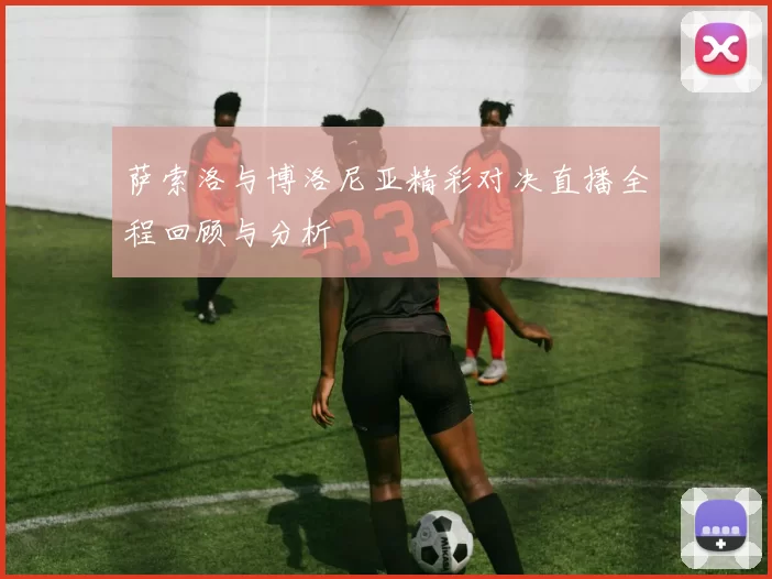 萨索洛与博洛尼亚精彩对决直播全程回顾与分析