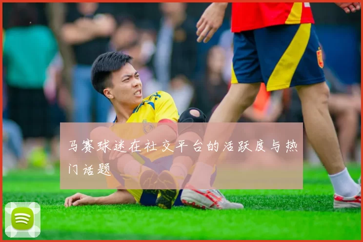 马赛球迷在社交平台的活跃度与热门话题