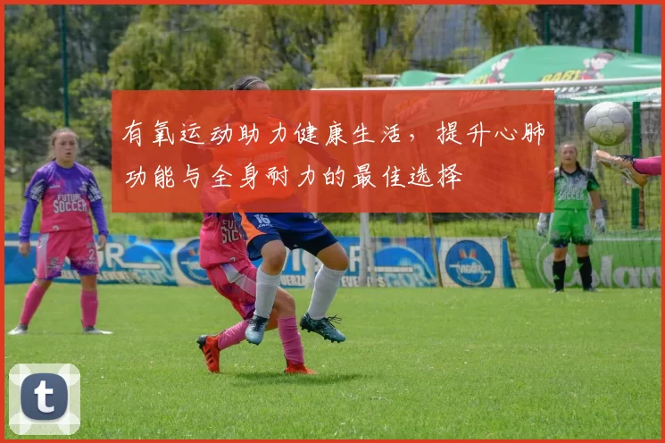 有氧运动助力健康生活，提升心肺功能与全身耐力的最佳选择