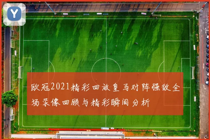 欧冠2021精彩回放皇马对阵强敌全场录像回顾与精彩瞬间分析