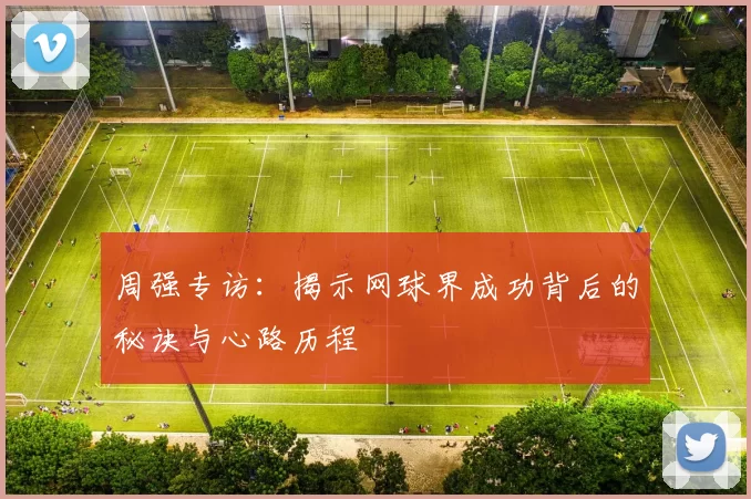 周强专访：揭示网球界成功背后的秘诀与心路历程