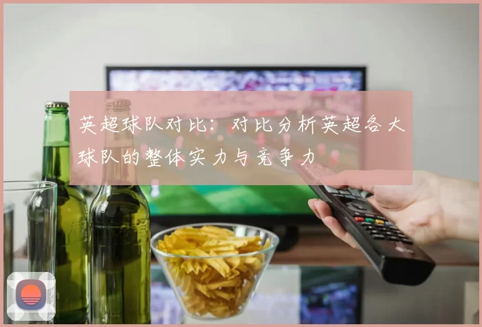 英超球队对比：对比分析英超各大球队的整体实力与竞争力