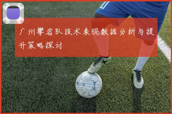 广州攀岩队技术表现数据分析与提升策略探讨