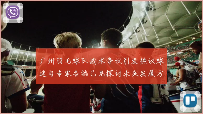 广州羽毛球队战术争议引发热议球迷与专家各执己见探讨未来发展方向