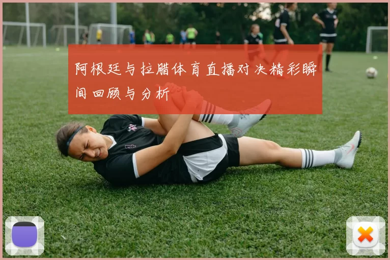 阿根廷与拉腊体育直播对决精彩瞬间回顾与分析