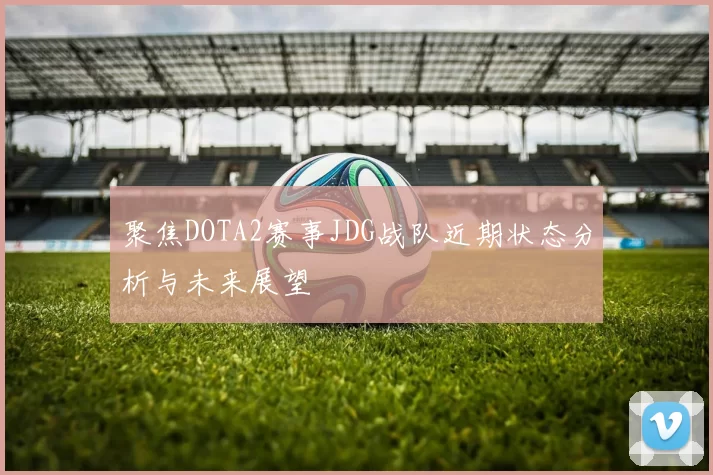 聚焦DOTA2赛事JDG战队近期状态分析与未来展望