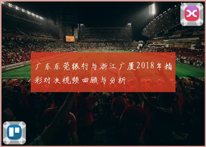 广东东莞银行与浙江广厦2018年精彩对决视频回顾与分析