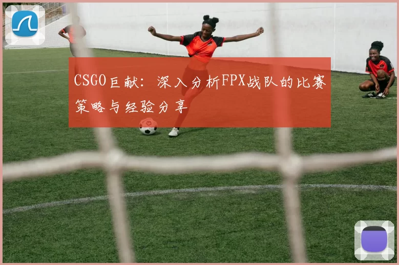 CSGO巨献：深入分析FPX战队的比赛策略与经验分享