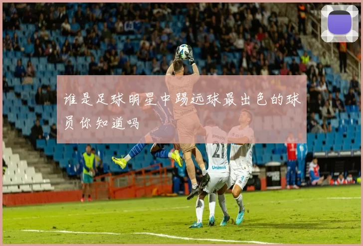 谁是足球明星中踢远球最出色的球员你知道吗