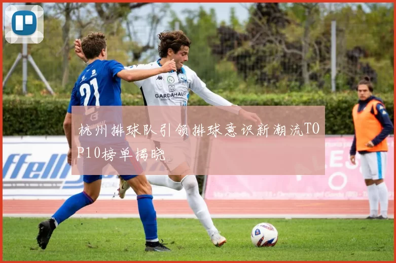 杭州排球队引领排球意识新潮流TOP10榜单揭晓
