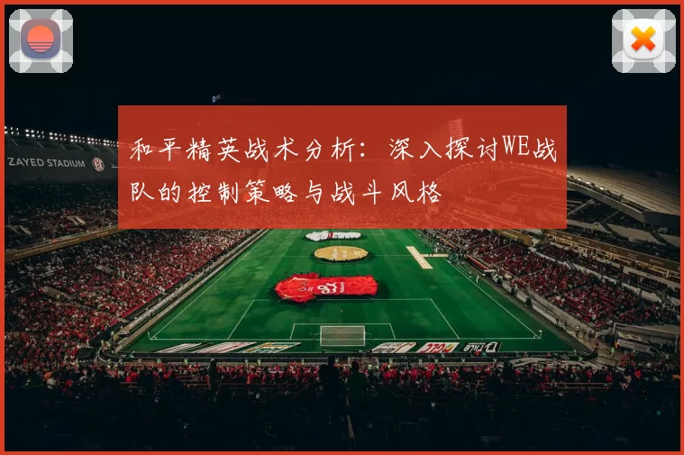 和平精英战术分析：深入探讨WE战队的控制策略与战斗风格