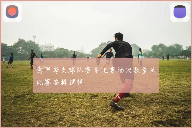 意甲每支球队赛季比赛场次数量及比赛安排逻辑