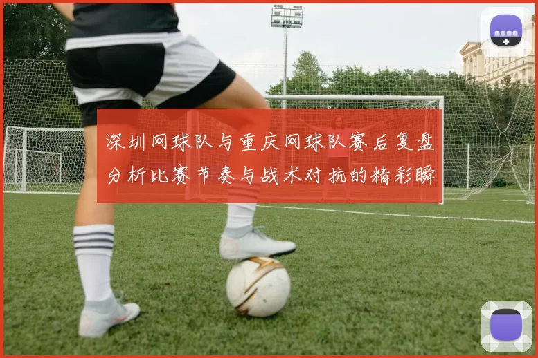 深圳网球队与重庆网球队赛后复盘分析比赛节奏与战术对抗的精彩瞬间