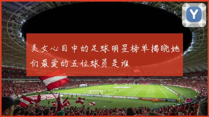 美女心目中的足球明星榜单揭晓她们最爱的五位球员是谁