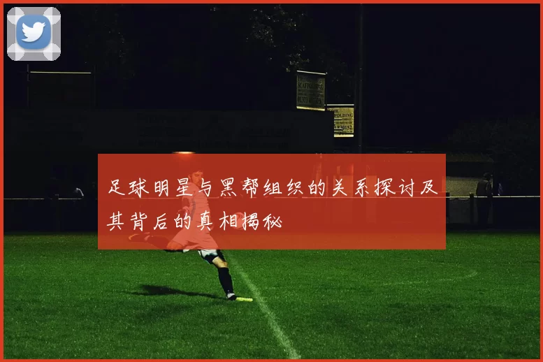 足球明星与黑帮组织的关系探讨及其背后的真相揭秘