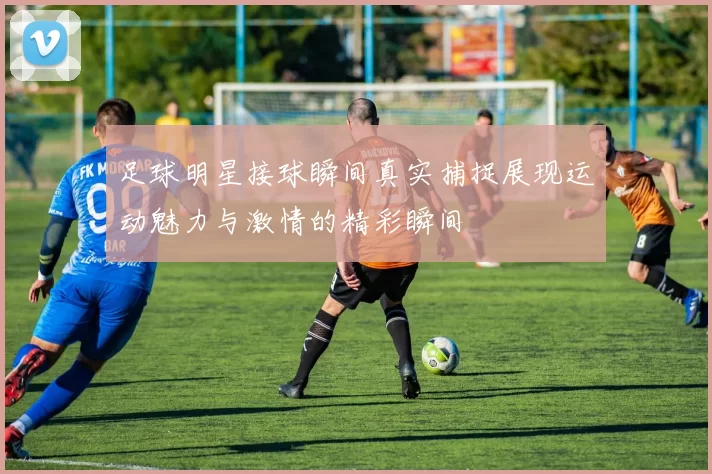 足球明星接球瞬间真实捕捉展现运动魅力与激情的精彩瞬间