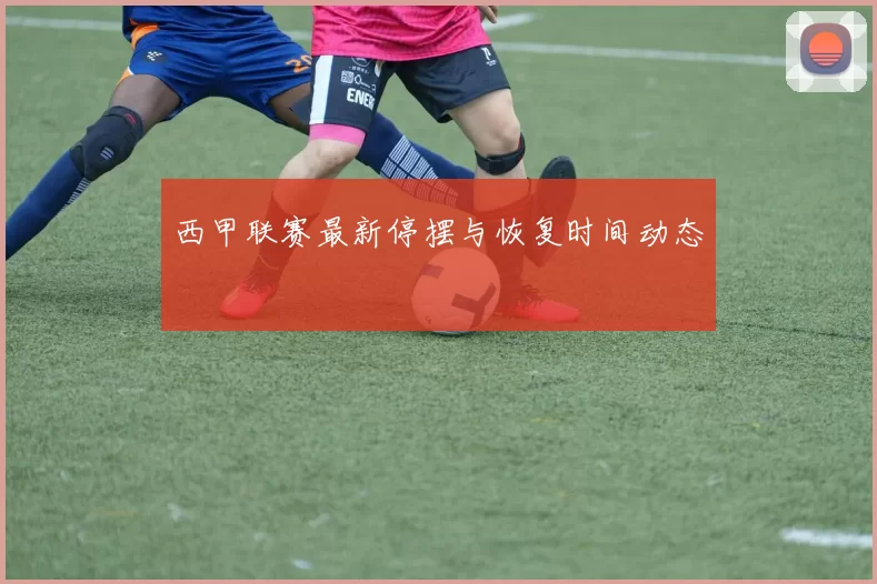 西甲联赛最新停摆与恢复时间动态