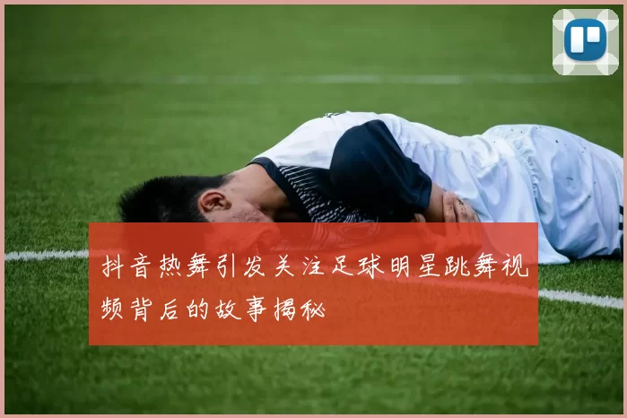抖音热舞引发关注足球明星跳舞视频背后的故事揭秘