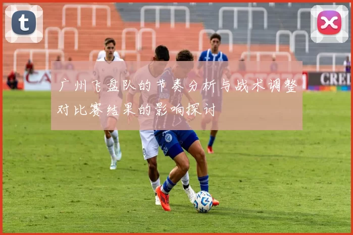 广州飞盘队的节奏分析与战术调整对比赛结果的影响探讨